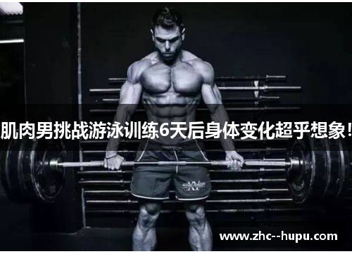肌肉男挑战游泳训练6天后身体变化超乎想象! 肌肉男挑战游泳训练6天后身体变化超乎想象!