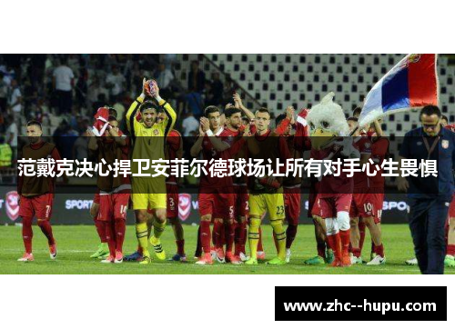 范戴克决心捍卫安菲尔德球场让所有对手心生畏惧