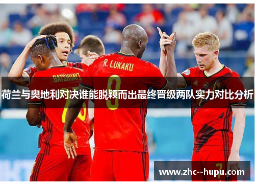 荷兰与奥地利对决谁能脱颖而出最终晋级两队实力对比分析