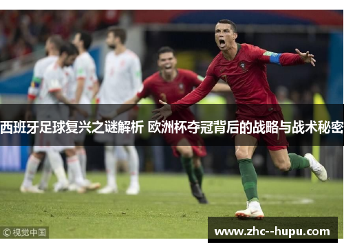 西班牙足球复兴之谜解析 欧洲杯夺冠背后的战略与战术秘密