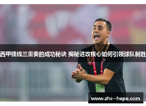 西甲锋线三重奏的成功秘诀 揭秘进攻核心如何引领球队制胜 西甲锋线三重奏的成功秘诀 揭秘进攻核心如何引领球队制胜