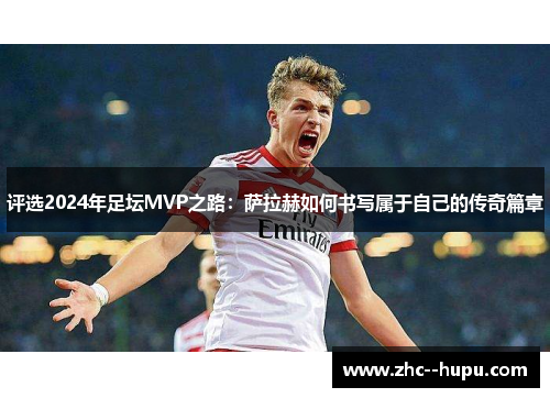 评选2024年足坛MVP之路：萨拉赫如何书写属于自己的传奇篇章