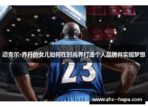 迈克尔·乔丹的女儿如何在时尚界打造个人品牌并实现梦想 迈克尔·乔丹的女儿如何在时尚界打造个人品牌并实现梦想