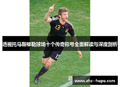 透视托马斯穆勒球场十个传奇称号全面解读与深度剖析