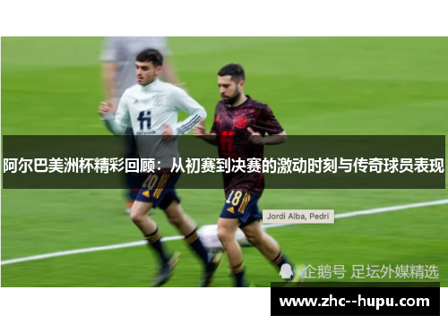 阿尔巴美洲杯精彩回顾：从初赛到决赛的激动时刻与传奇球员表现