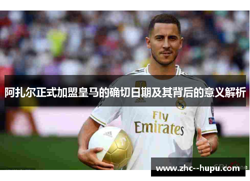 阿扎尔正式加盟皇马的确切日期及其背后的意义解析