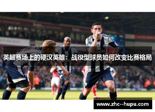 英超赛场上的硬汉英雄：战役型球员如何改变比赛格局