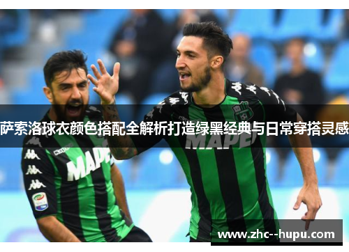 萨索洛球衣颜色搭配全解析打造绿黑经典与日常穿搭灵感 萨索洛球衣颜色搭配全解析打造绿黑经典与日常穿搭灵感