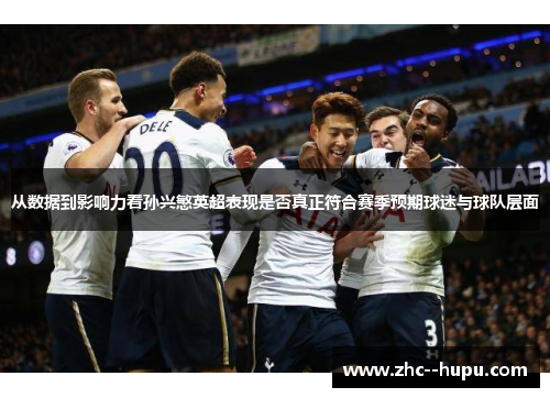 从数据到影响力看孙兴慜英超表现是否真正符合赛季预期球迷与球队层面