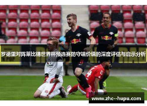 罗德里对阵莱比锡世界杯预选赛防守端价值的深度评估与启示分析