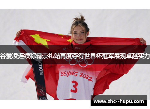 谷爱凌连续称霸崇礼站再度夺得世界杯冠军展现卓越实力