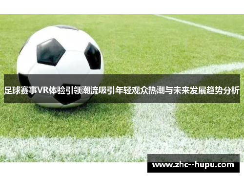 足球赛事VR体验引领潮流吸引年轻观众热潮与未来发展趋势分析