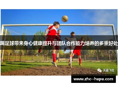 踢足球带来身心健康提升与团队合作能力培养的多重好处