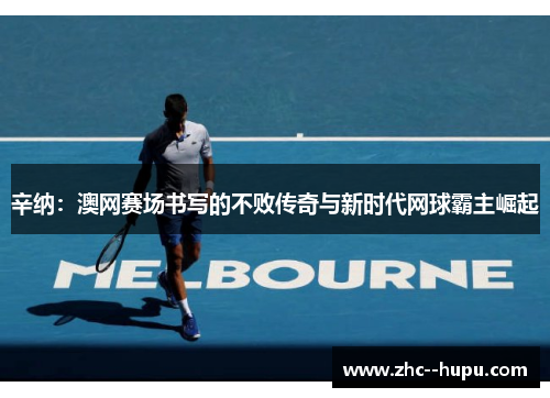辛纳：澳网赛场书写的不败传奇与新时代网球霸主崛起