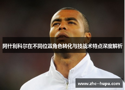 阿什利科尔在不同位置角色转化与技战术特点深度解析