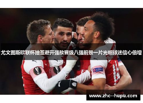 尤文图斯欧联杯抽签避开强敌晋级八强前景一片光明球迷信心倍增