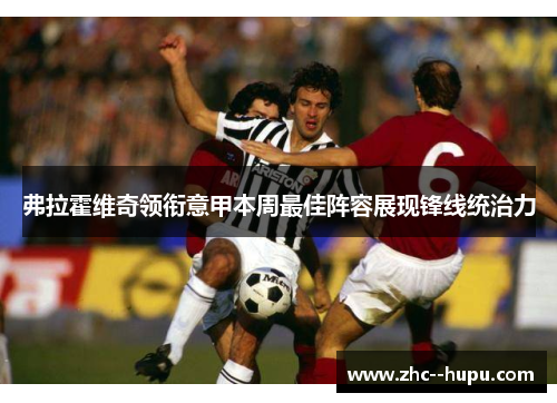 弗拉霍维奇领衔意甲本周最佳阵容展现锋线统治力
