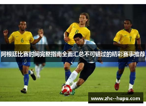 阿根廷比赛时间完整指南全面汇总不可错过的精彩赛事推荐