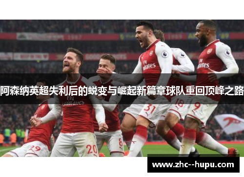 阿森纳英超失利后的蜕变与崛起新篇章球队重回顶峰之路