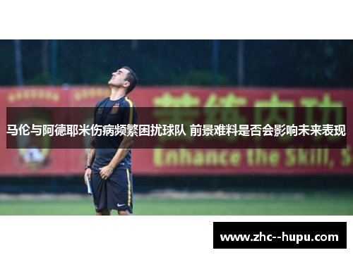 马伦与阿德耶米伤病频繁困扰球队 前景难料是否会影响未来表现