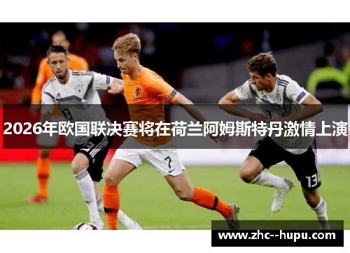 2026年欧国联决赛将在荷兰阿姆斯特丹激情上演 2026年欧国联决赛将在荷兰阿姆斯特丹激情上演