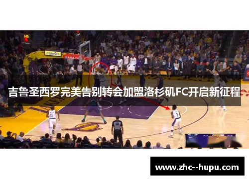 吉鲁圣西罗完美告别转会加盟洛杉矶FC开启新征程