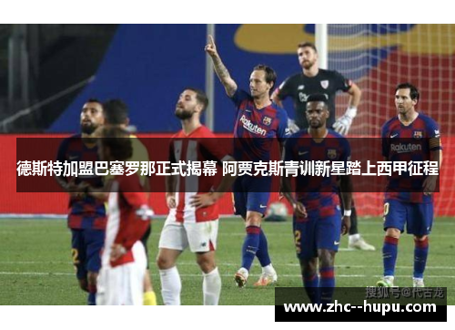 德斯特加盟巴塞罗那正式揭幕 阿贾克斯青训新星踏上西甲征程