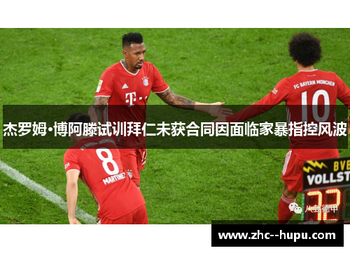 杰罗姆·博阿滕试训拜仁未获合同因面临家暴指控风波