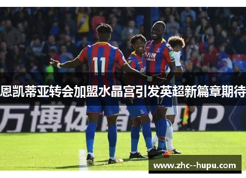 恩凯蒂亚转会加盟水晶宫引发英超新篇章期待