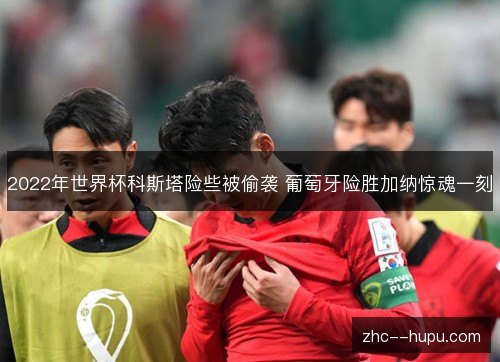 2022年世界杯科斯塔险些被偷袭 葡萄牙险胜加纳惊魂一刻